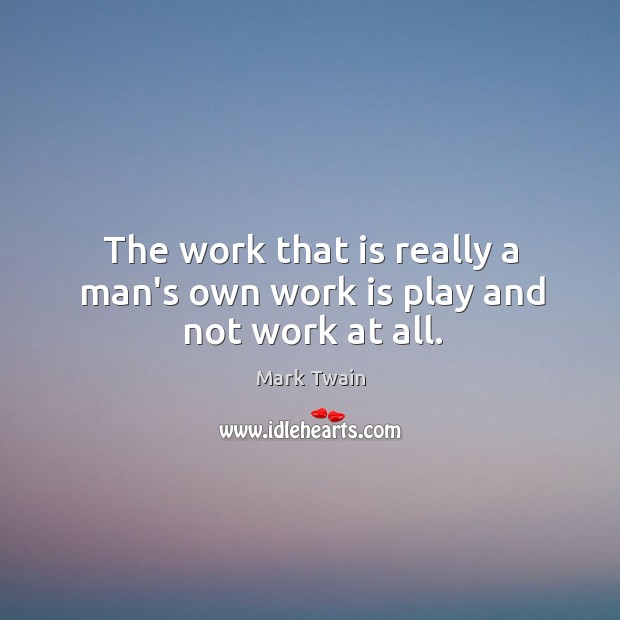 The work that is really a man’s own work is play and not work at all. Image