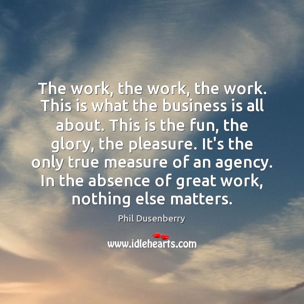 The work, the work, the work. This is what the business is Phil Dusenberry Picture Quote