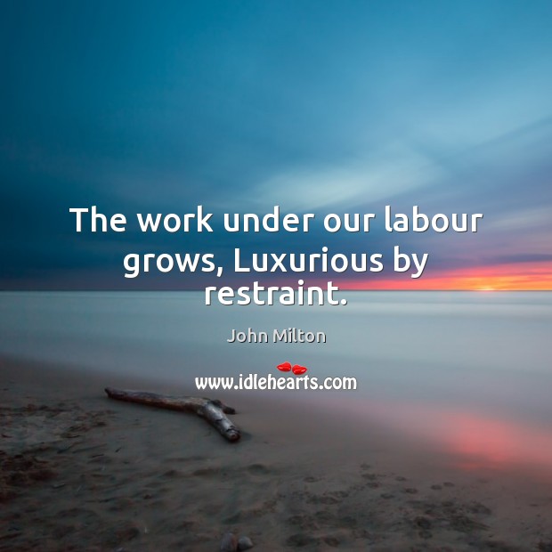 The work under our labour grows, Luxurious by restraint. John Milton Picture Quote