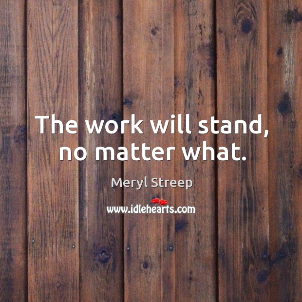 The work will stand, no matter what. Meryl Streep Picture Quote
