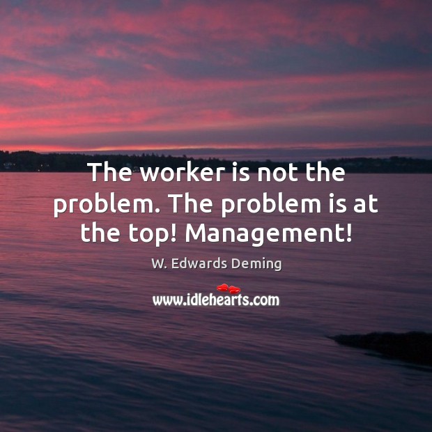 The worker is not the problem. The problem is at the top! Management! W. Edwards Deming Picture Quote