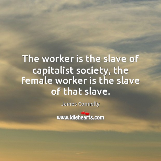 The worker is the slave of capitalist society, the female worker is James Connolly Picture Quote