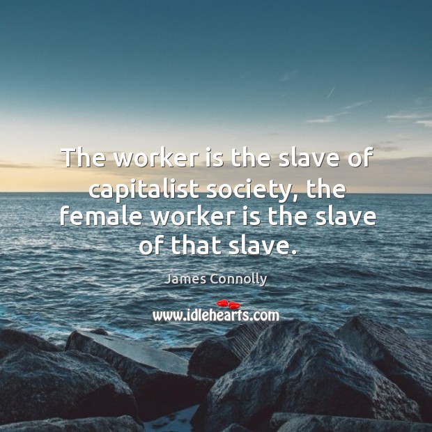 The worker is the slave of capitalist society, the female worker is the slave of that slave. James Connolly Picture Quote