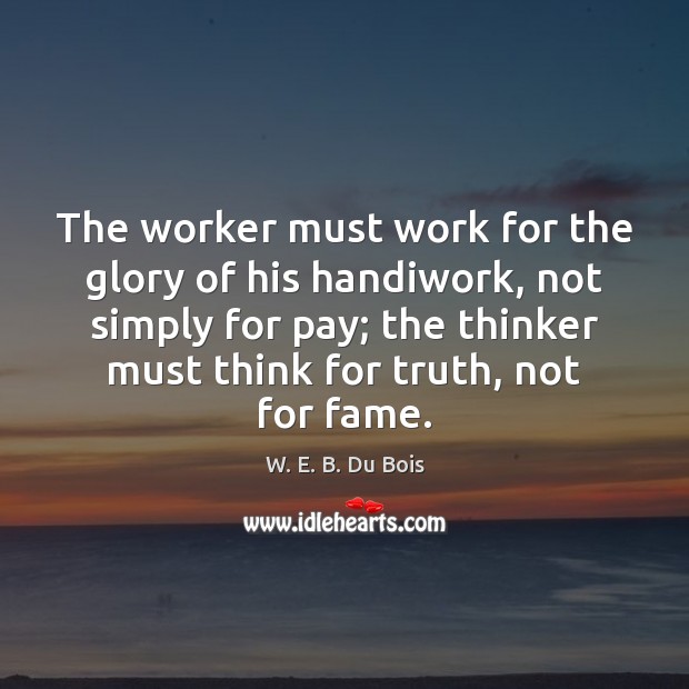 The worker must work for the glory of his handiwork, not simply W. E. B. Du Bois Picture Quote