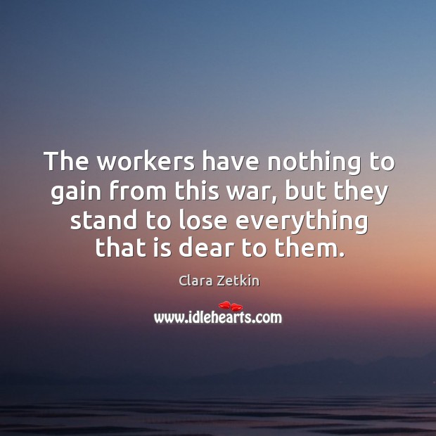 The workers have nothing to gain from this war, but they stand to lose everything that is dear to them. Clara Zetkin Picture Quote