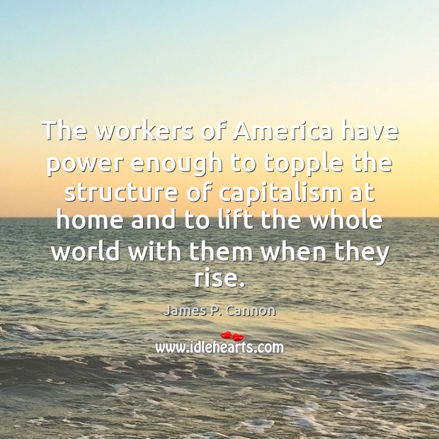 The workers of America have power enough to topple the structure of James P. Cannon Picture Quote