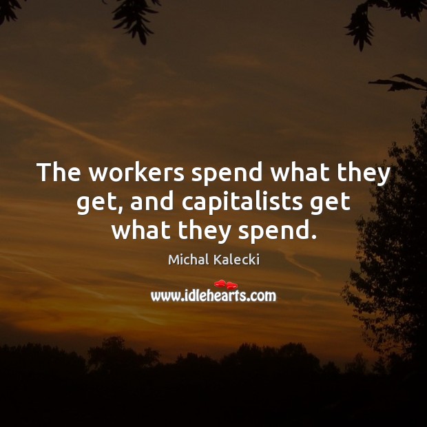 The workers spend what they get, and capitalists get what they spend. Michal Kalecki Picture Quote