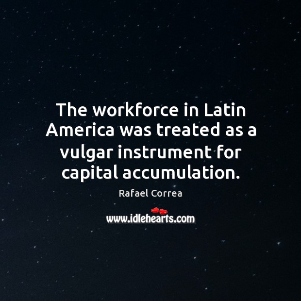 The workforce in Latin America was treated as a vulgar instrument for Rafael Correa Picture Quote