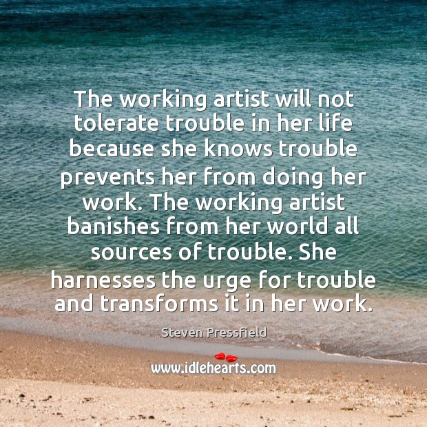 The working artist will not tolerate trouble in her life because she Steven Pressfield Picture Quote