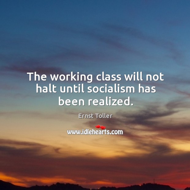 The working class will not halt until socialism has been realized. Ernst Toller Picture Quote