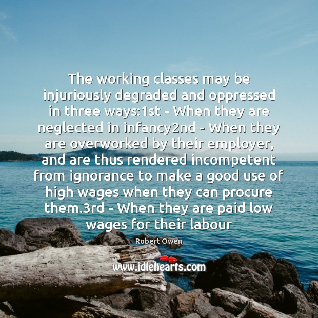 The working classes may be injuriously degraded and oppressed in three ways:1 Robert Owen Picture Quote