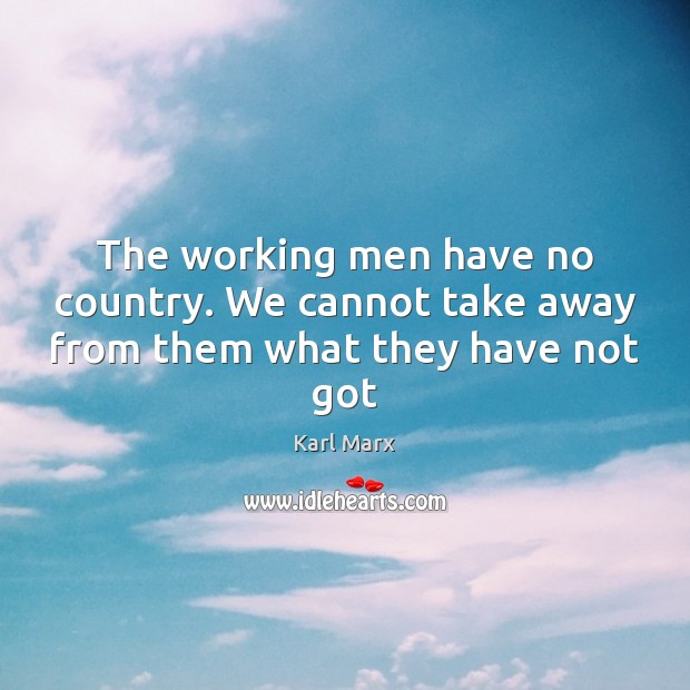 The working men have no country. We cannot take away from them what they have not got Image
