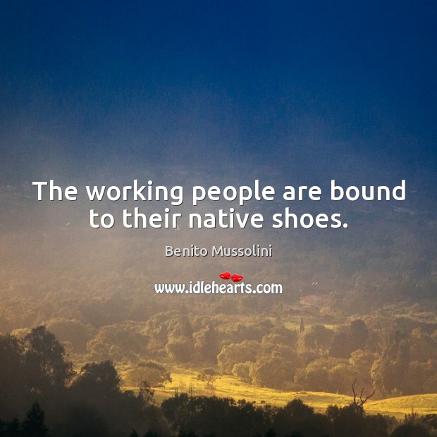 The working people are bound to their native shoes. Benito Mussolini Picture Quote