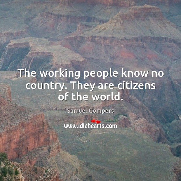 The working people know no country. They are citizens of the world. Samuel Gompers Picture Quote