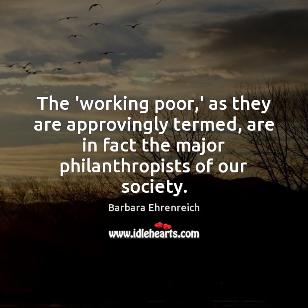 The ‘working poor,’ as they are approvingly termed, are in fact Barbara Ehrenreich Picture Quote