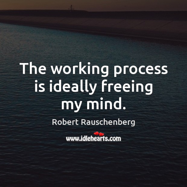The working process is ideally freeing my mind. Robert Rauschenberg Picture Quote