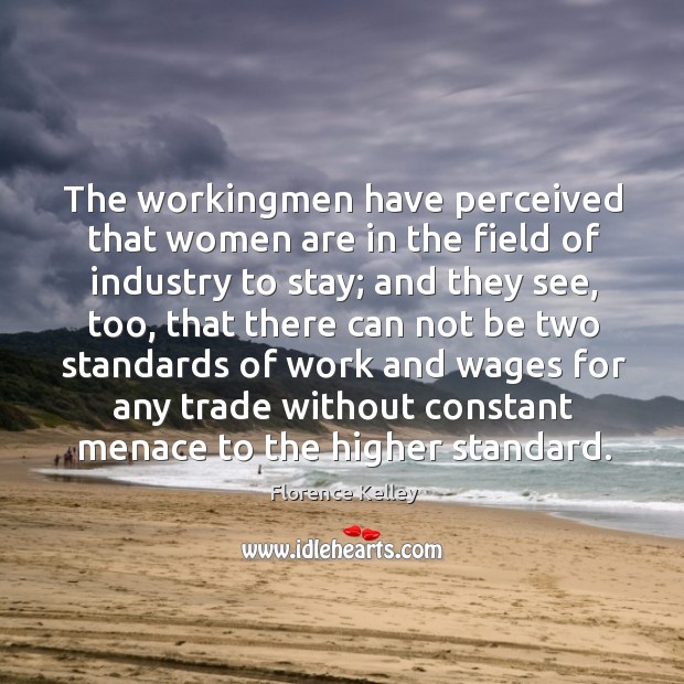 The workingmen have perceived that women are in the field of industry to stay Florence Kelley Picture Quote