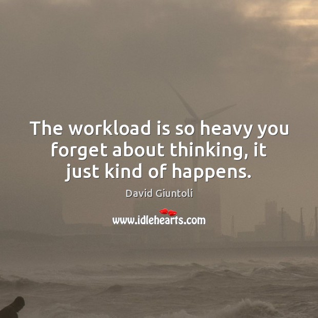The workload is so heavy you forget about thinking, it just kind of happens. David Giuntoli Picture Quote