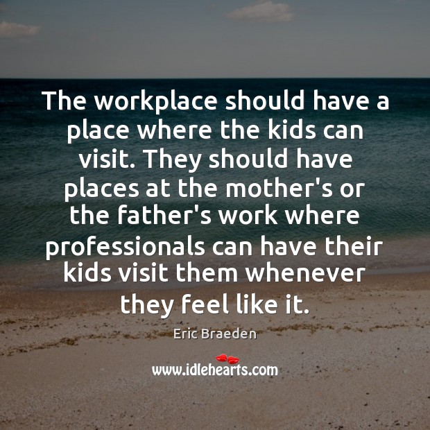 The workplace should have a place where the kids can visit. They Eric Braeden Picture Quote