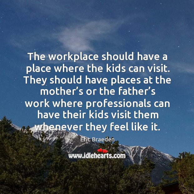 The workplace should have a place where the kids can visit. Eric Braeden Picture Quote