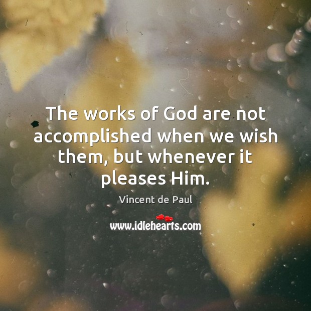 The works of God are not accomplished when we wish them, but whenever it pleases Him. Vincent de Paul Picture Quote