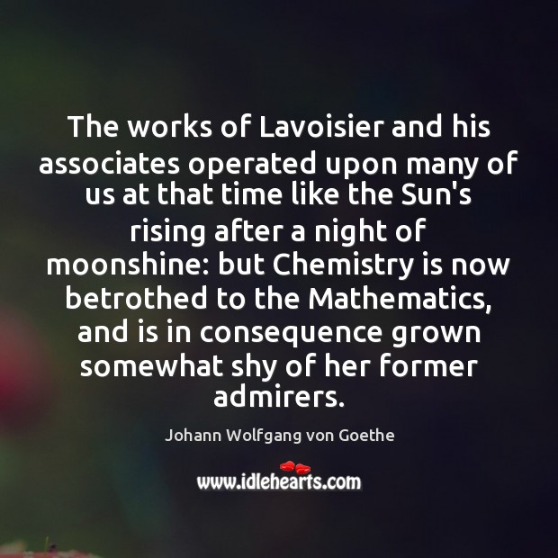 The works of Lavoisier and his associates operated upon many of us Johann Wolfgang von Goethe Picture Quote