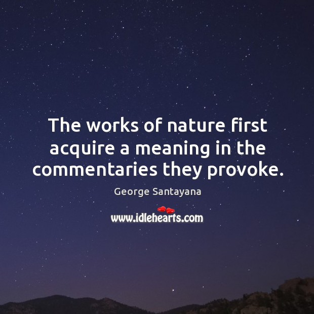 The works of nature first acquire a meaning in the commentaries they provoke. George Santayana Picture Quote