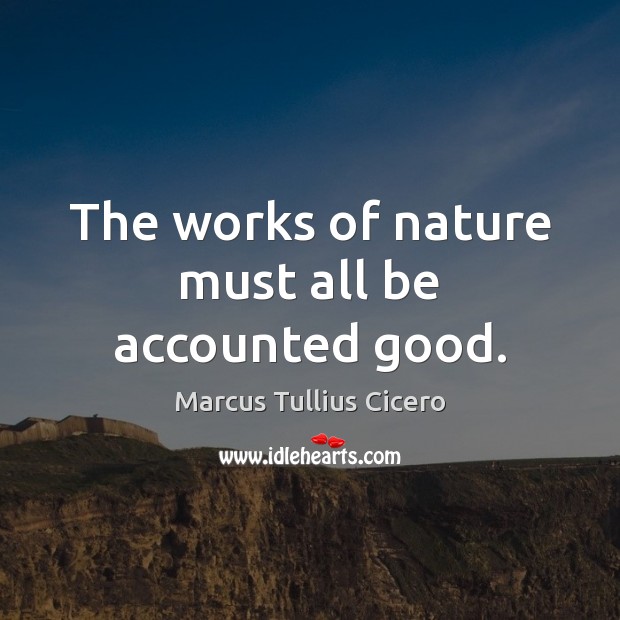 The works of nature must all be accounted good. Marcus Tullius Cicero Picture Quote