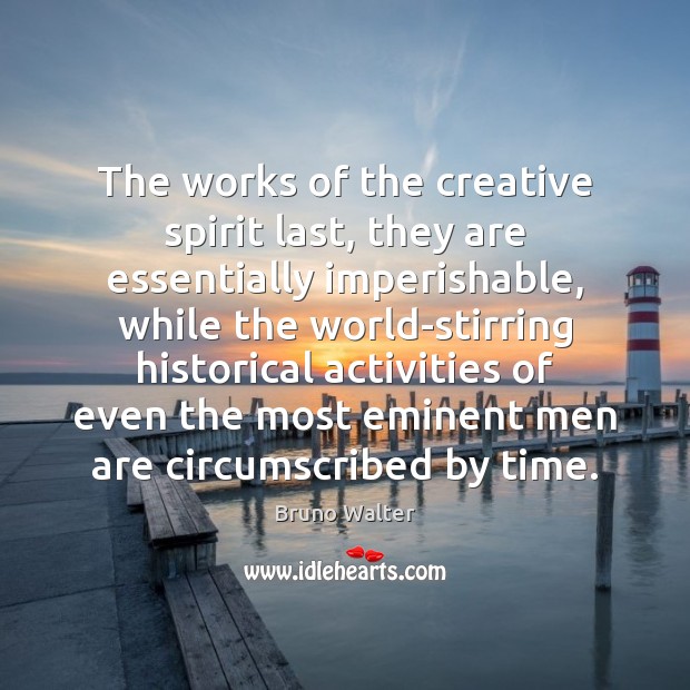 The works of the creative spirit last, they are essentially imperishable, while Bruno Walter Picture Quote