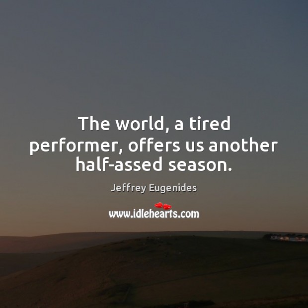 The world, a tired performer, offers us another half-assed season. Jeffrey Eugenides Picture Quote