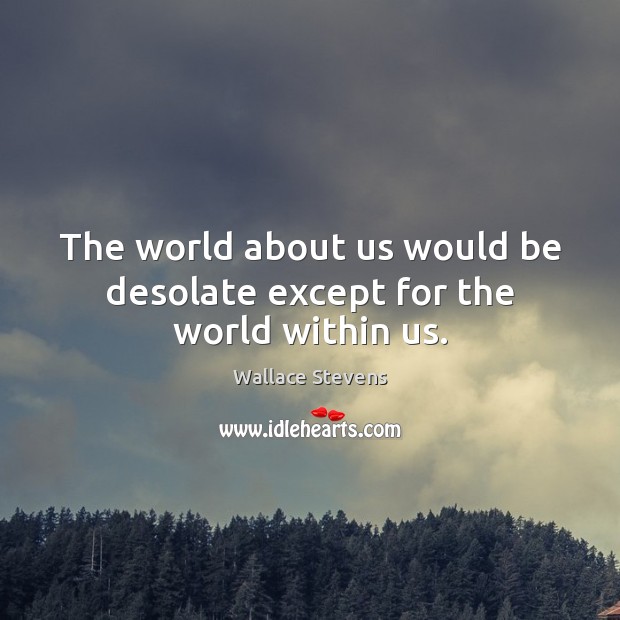 The world about us would be desolate except for the world within us. Wallace Stevens Picture Quote