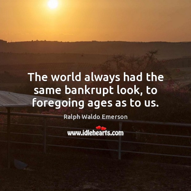 The world always had the same bankrupt look, to foregoing ages as to us. Ralph Waldo Emerson Picture Quote