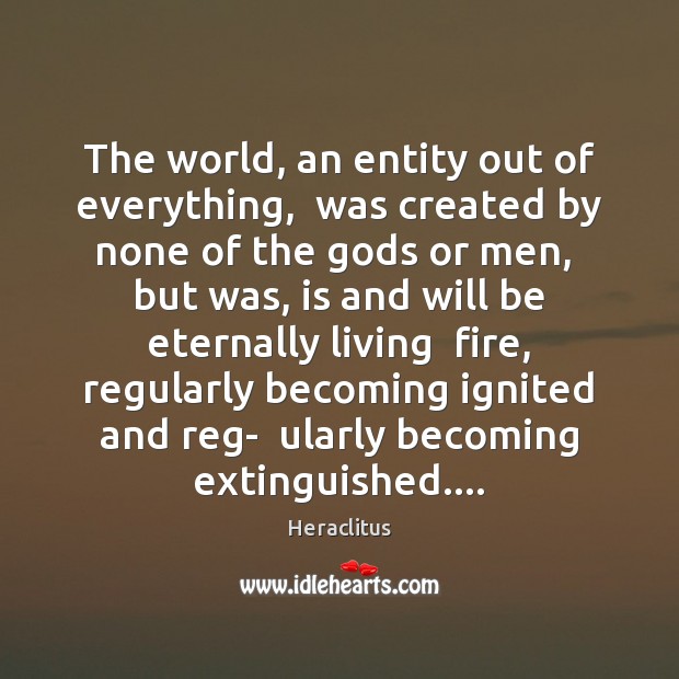 The world, an entity out of everything,  was created by none of Heraclitus Picture Quote