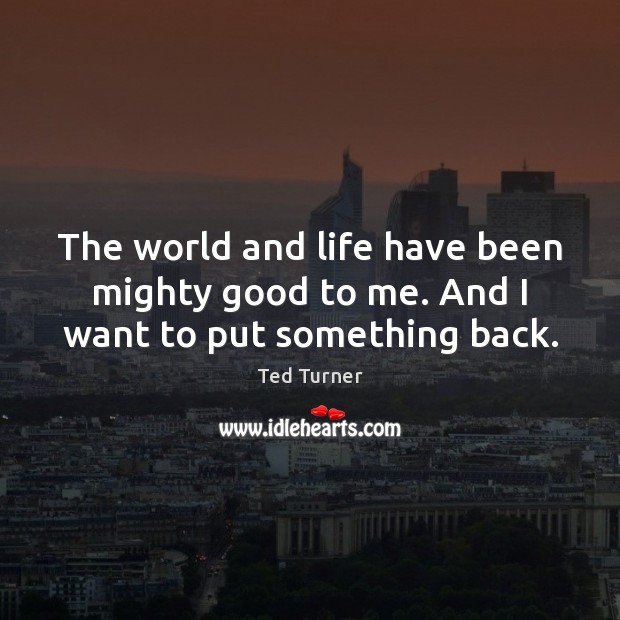 The world and life have been mighty good to me. And I want to put something back. Image