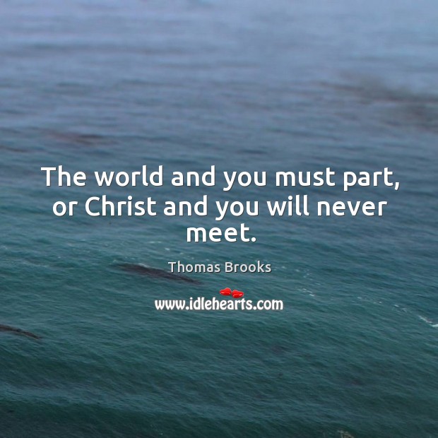 The world and you must part, or Christ and you will never meet. Thomas Brooks Picture Quote