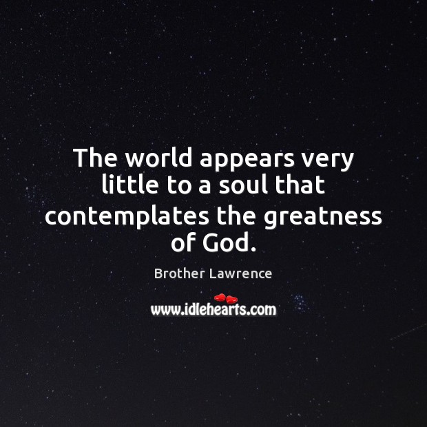The world appears very little to a soul that contemplates the greatness of God. Brother Lawrence Picture Quote