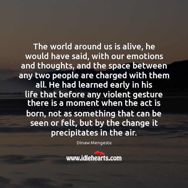 The world around us is alive, he would have said, with our Dinaw Mengestu Picture Quote