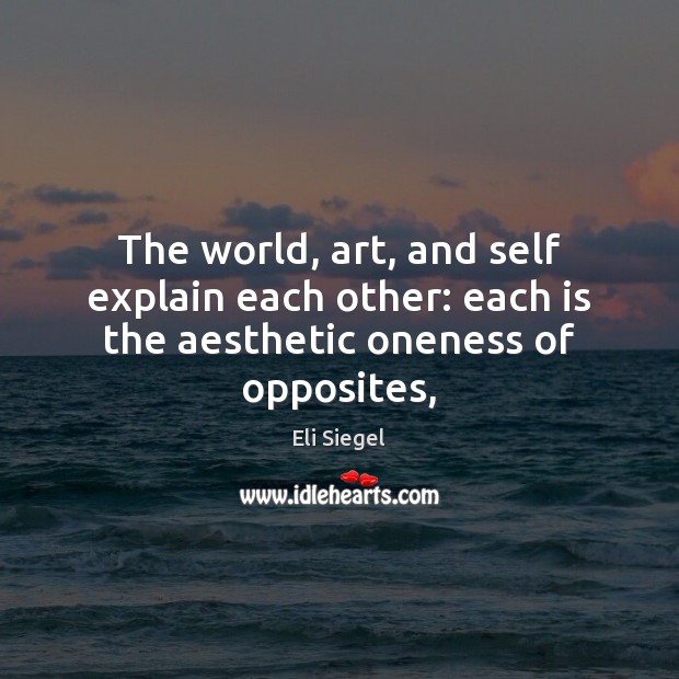 The world, art, and self explain each other: each is the aesthetic oneness of opposites, Eli Siegel Picture Quote