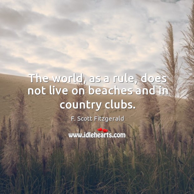 The world, as a rule, does not live on beaches and in country clubs. F. Scott Fitzgerald Picture Quote