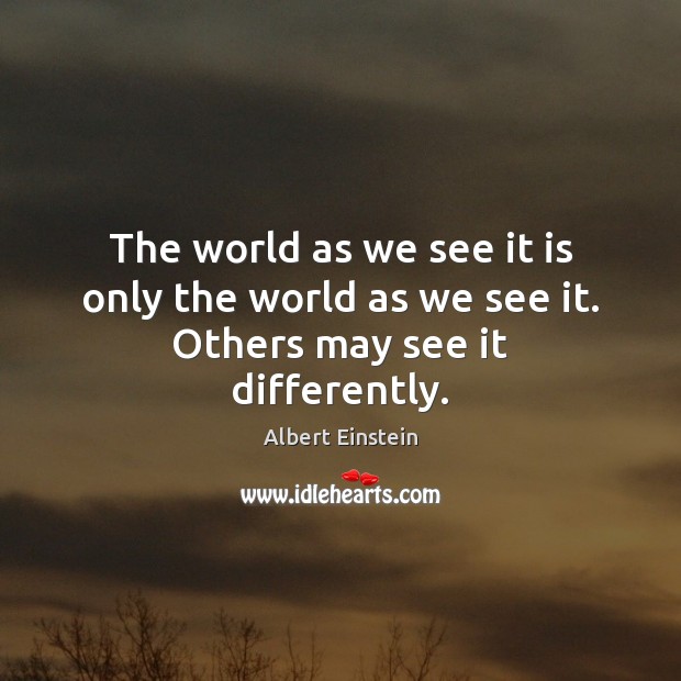 The world as we see it is only the world as we see it. Others may see it differently. Image