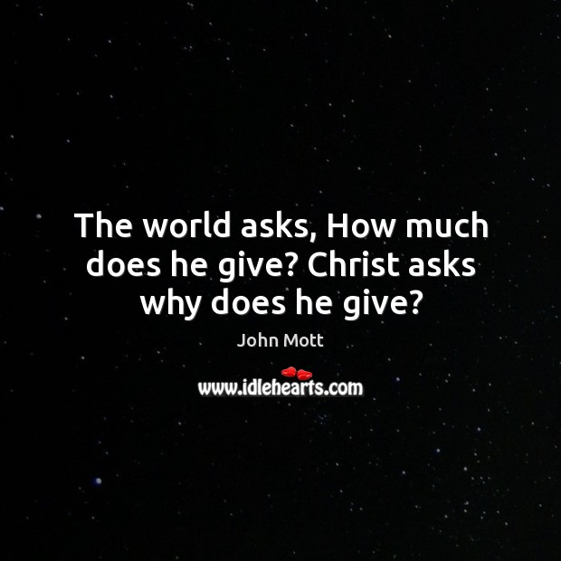 The world asks, How much does he give? Christ asks why does he give? John Mott Picture Quote