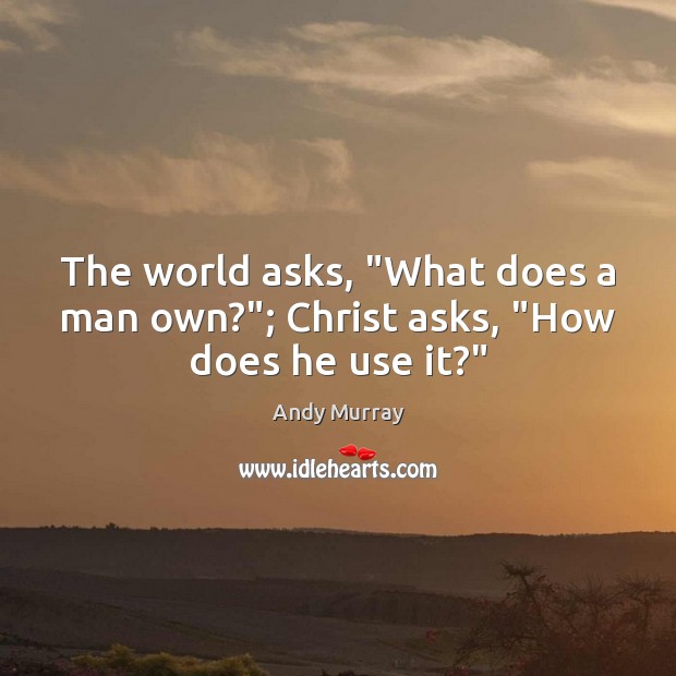 The world asks, “What does a man own?”; Christ asks, “How does he use it?” Andy Murray Picture Quote