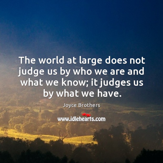 The world at large does not judge us by who we are and what we know; it judges us by what we have. Joyce Brothers Picture Quote
