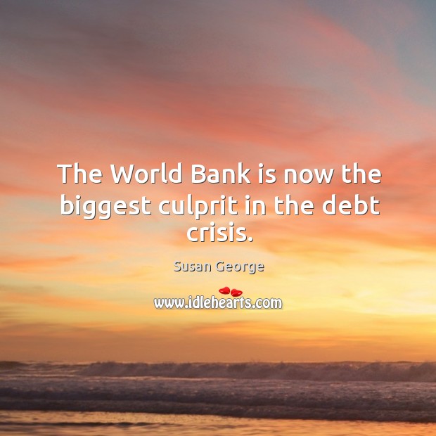 The world bank is now the biggest culprit in the debt crisis. Susan George Picture Quote