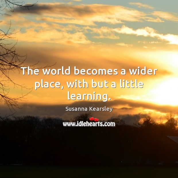 The world becomes a wider place, with but a little learning. Susanna Kearsley Picture Quote