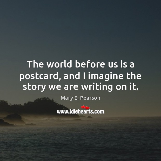 The world before us is a postcard, and I imagine the story we are writing on it. Mary E. Pearson Picture Quote