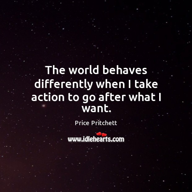 The world behaves differently when I take action to go after what I want. Image