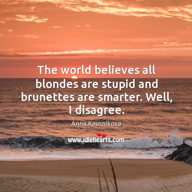 The world believes all blondes are stupid and brunettes are smarter. Well, I disagree. Anna Kournikova Picture Quote