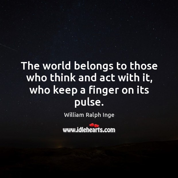 The world belongs to those who think and act with it, who keep a finger on its pulse. William Ralph Inge Picture Quote