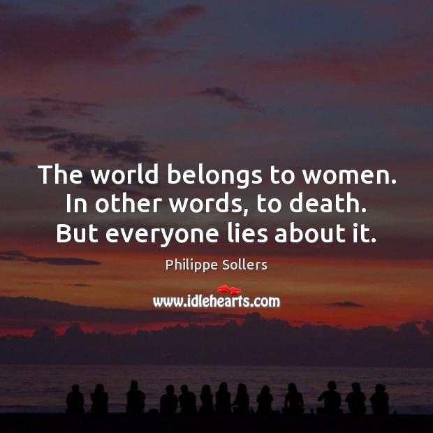 The world belongs to women. In other words, to death. But everyone lies about it. 